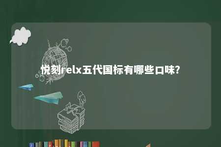 悦刻relx五代国标有哪些口味	？ 